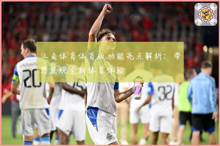 江南体育体育版功能亮点解析：带您发现全新体育体验