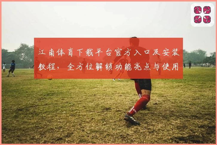 江南体育下载平台官方入口及安装教程，全方位解锁功能亮点与使用体验解析