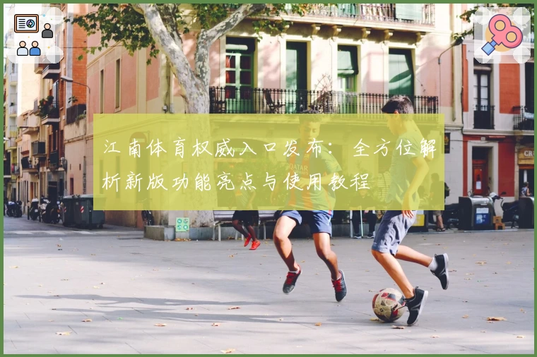 江南体育权威入口发布：全方位解析新版功能亮点与使用教程