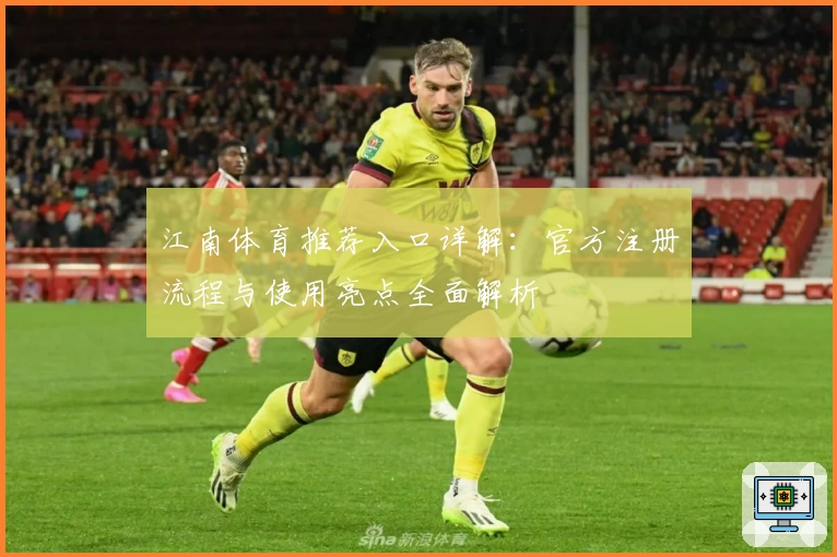 江南体育推荐入口详解：官方注册流程与使用亮点全面解析
