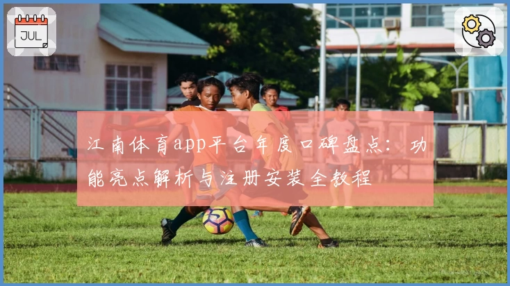 江南体育app平台年度口碑盘点：功能亮点解析与注册安装全教程