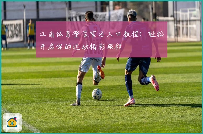 江南体育登录官方入口教程：轻松开启你的运动精彩旅程