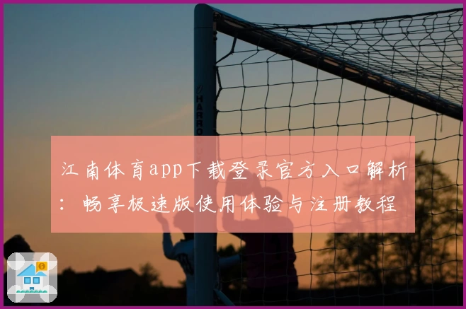 江南体育app下载登录官方入口解析：畅享极速版使用体验与注册教程