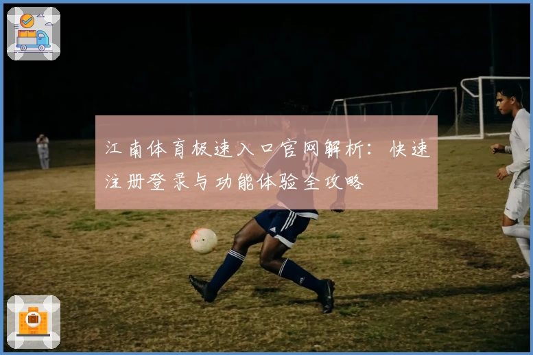 江南体育极速入口官网解析：快速注册登录与功能体验全攻略
