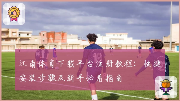 江南体育下载平台注册教程：快捷安装步骤及新手必看指南