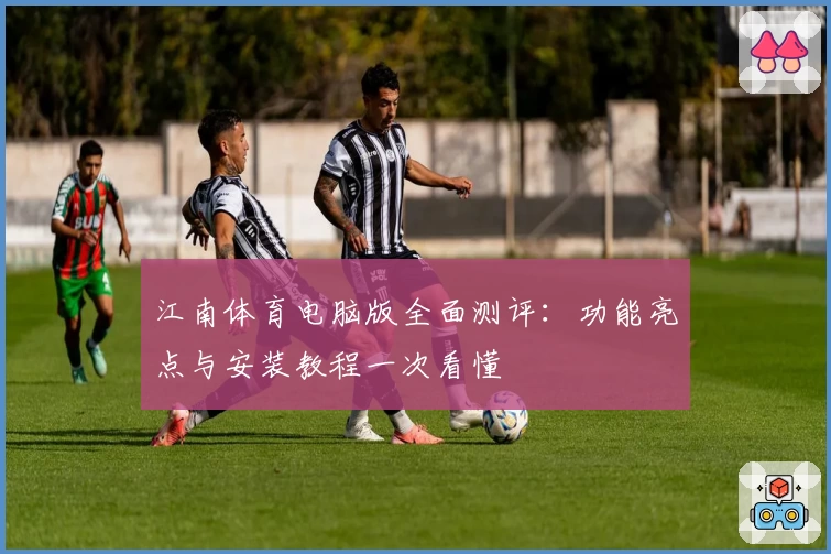 江南体育电脑版全面测评：功能亮点与安装教程一次看懂