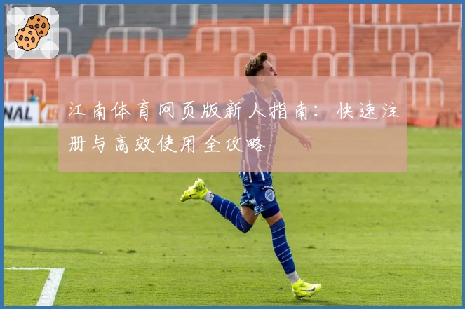 江南体育网页版新人指南：快速注册与高效使用全攻略