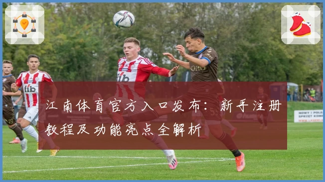 江南体育官方入口发布:新手注册教程及功能亮点全解析