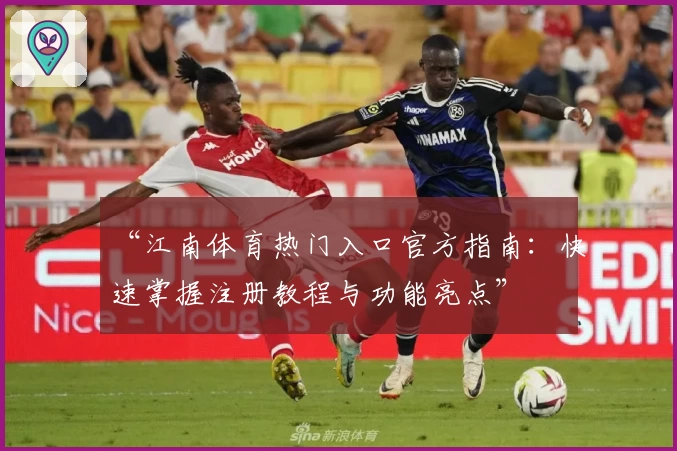 “江南体育热门入口官方指南：快速掌握注册教程与功能亮点”