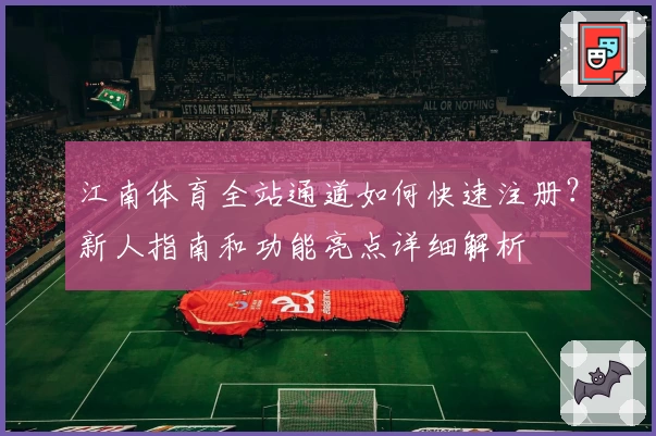 江南体育全站通道如何快速注册？新人指南和功能亮点详细解析
