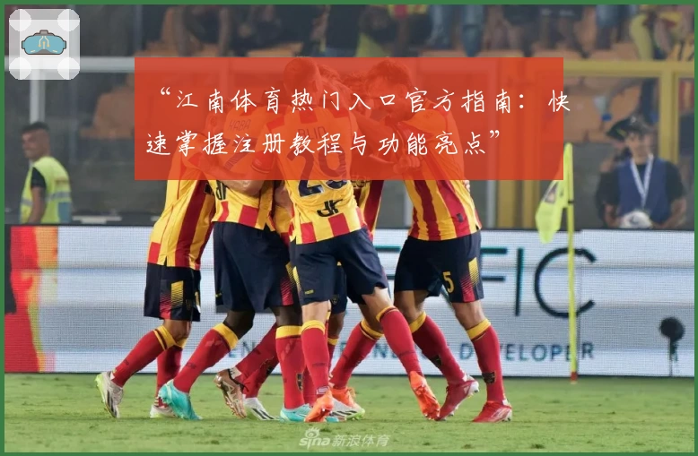 “江南体育热门入口官方指南：快速掌握注册教程与功能亮点”