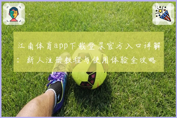 江南体育app下载登录官方入口详解：新人注册教程与使用体验全攻略