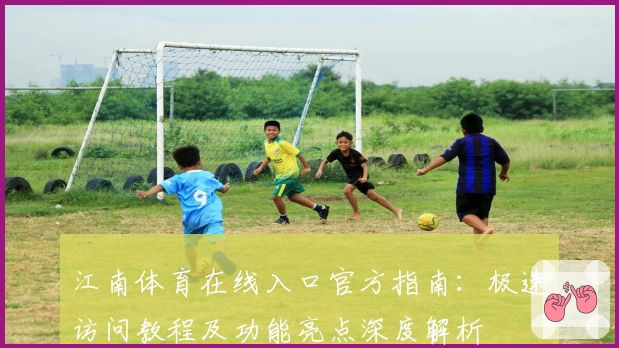 江南体育在线入口官方指南：极速访问教程及功能亮点深度解析