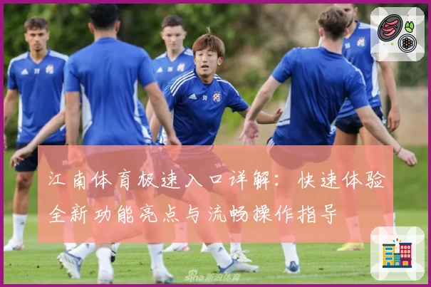 江南体育极速入口详解：快速体验全新功能亮点与流畅操作指导