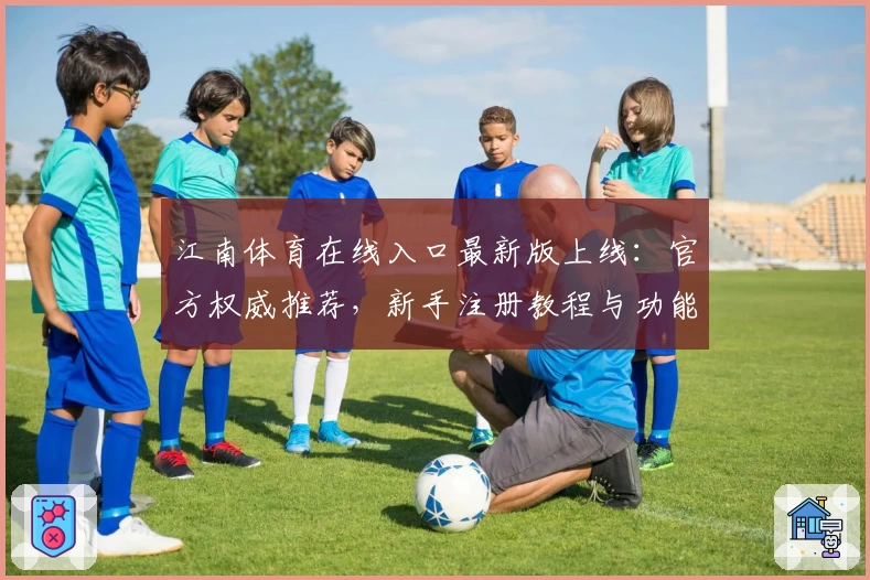 江南体育在线入口最新版上线：官方权威推荐，新手注册教程与功能亮点解析