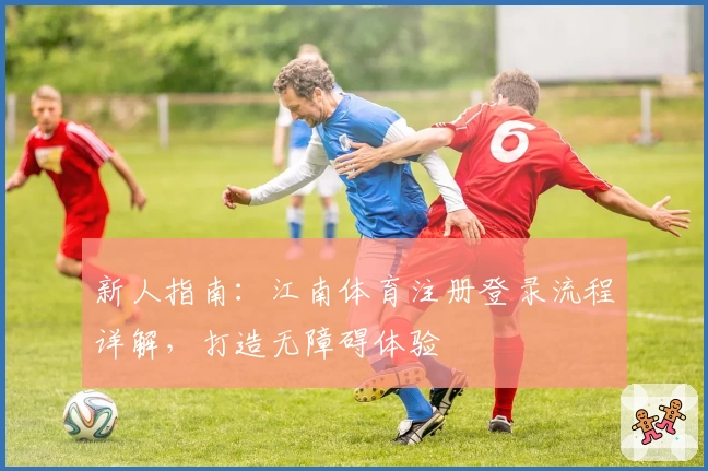 新人指南：江南体育注册登录流程详解，打造无障碍体验