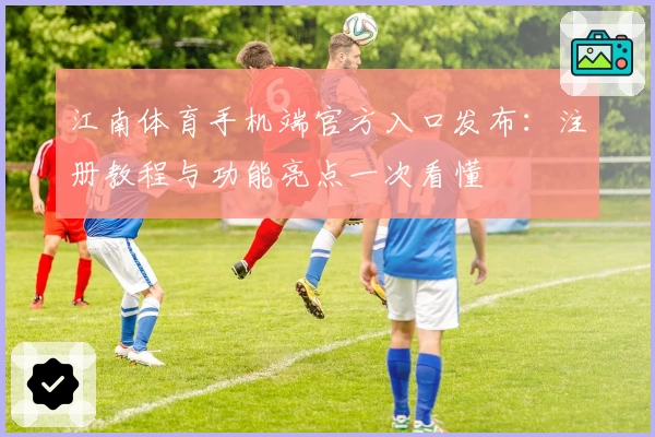 江南体育手机端官方入口发布：注册教程与功能亮点一次看懂