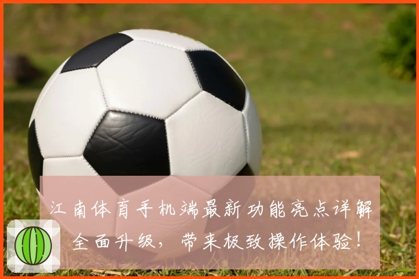 江南体育手机端最新功能亮点详解：全面升级，带来极致操作体验!