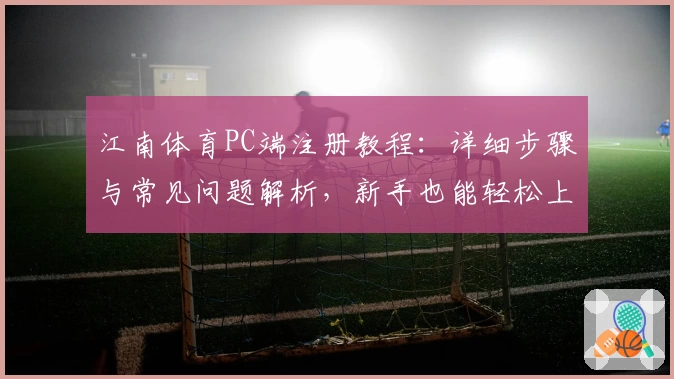 江南体育PC端注册教程：详细步骤与常见问题解析，新手也能轻松上手