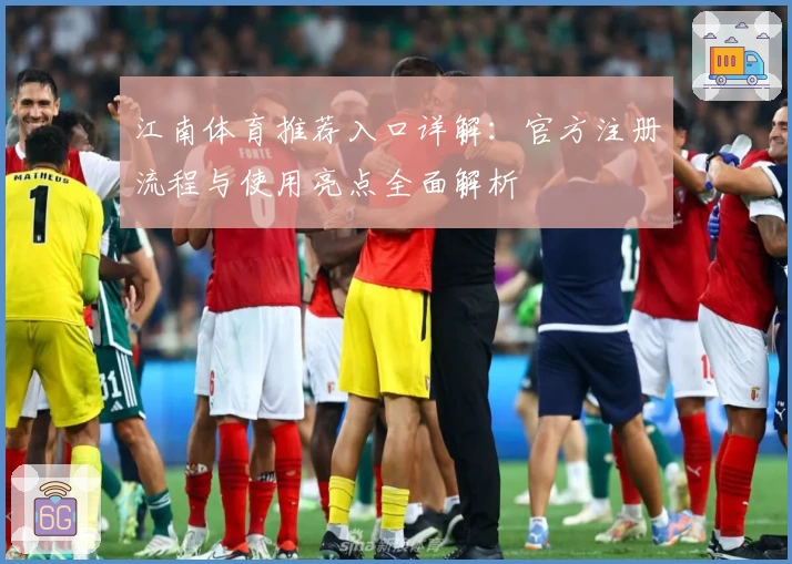 江南体育推荐入口详解：官方注册流程与使用亮点全面解析