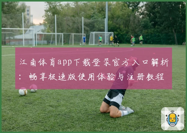 江南体育app下载登录官方入口解析：畅享极速版使用体验与注册教程