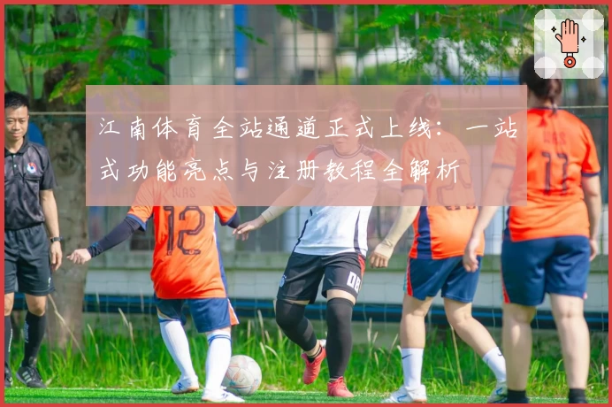 江南体育全站通道正式上线：一站式功能亮点与注册教程全解析