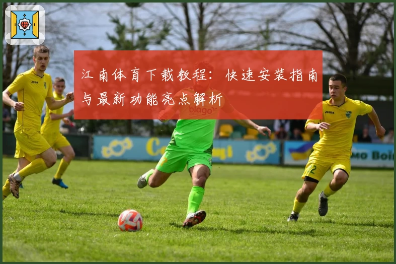江南体育下载教程：快速安装指南与最新功能亮点解析