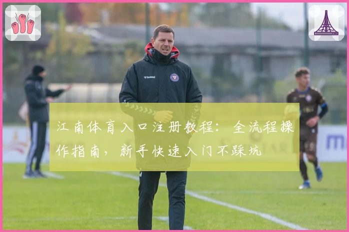 江南体育入口注册教程：全流程操作指南，新手快速入门不踩坑