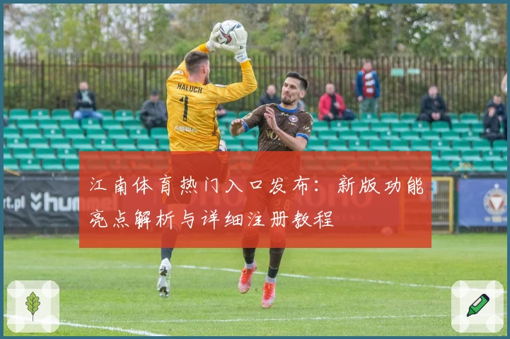 江南体育热门入口发布：新版功能亮点解析与详细注册教程