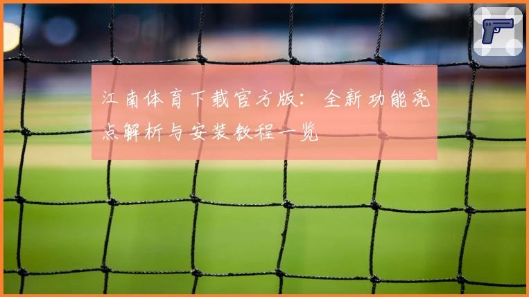 江南体育下载官方版：全新功能亮点解析与安装教程一览