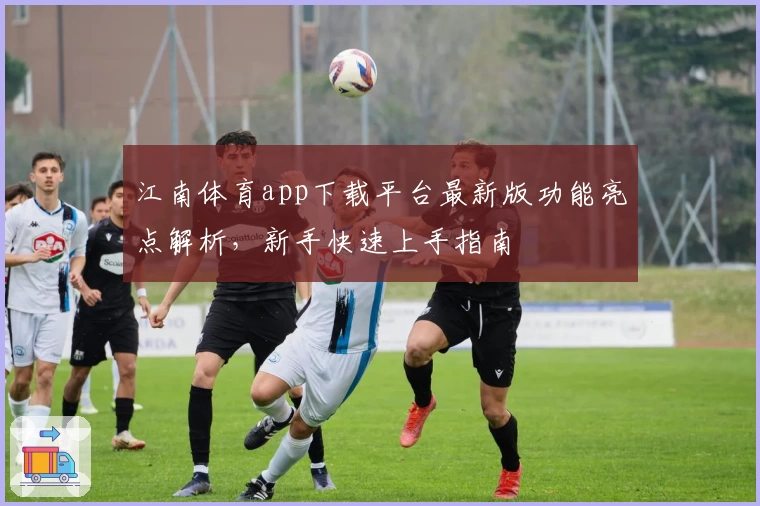 江南体育app下载平台最新版功能亮点解析，新手快速上手指南