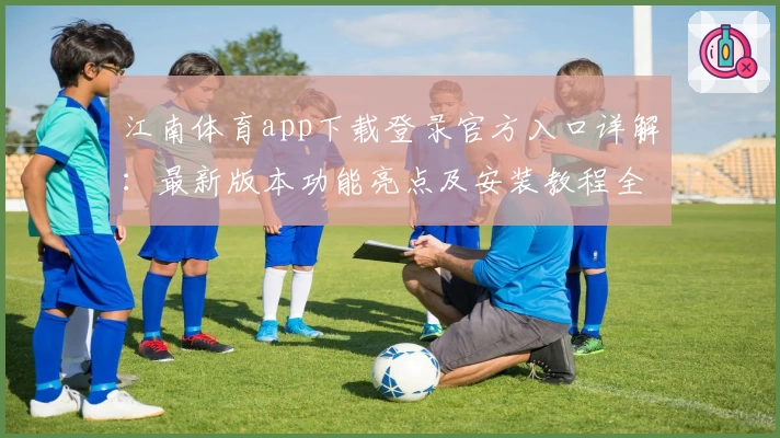 江南体育app下载登录官方入口详解：最新版本功能亮点及安装教程全攻略