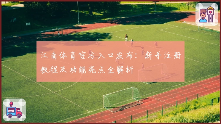 江南体育官方入口发布:新手注册教程及功能亮点全解析