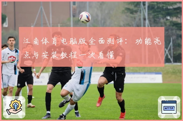 江南体育电脑版全面测评：功能亮点与安装教程一次看懂