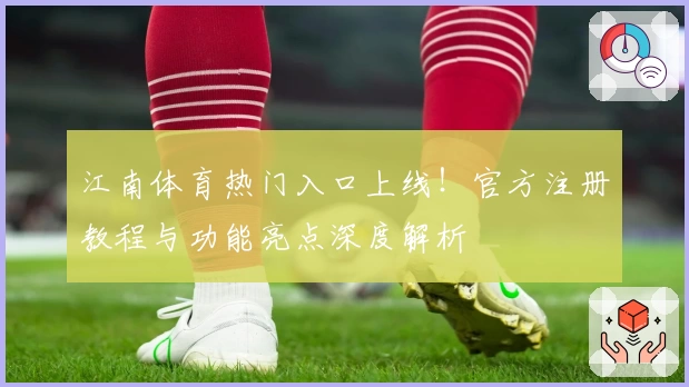 江南体育热门入口上线！官方注册教程与功能亮点深度解析