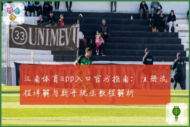 江南体育app入口官方指南：注册流程详解与新手玩法教程解析