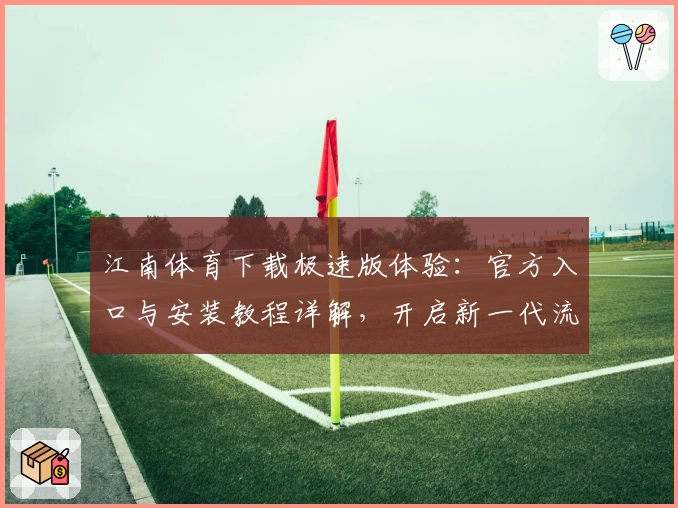 江南体育下载极速版体验：官方入口与安装教程详解，开启新一代流畅操作之旅
