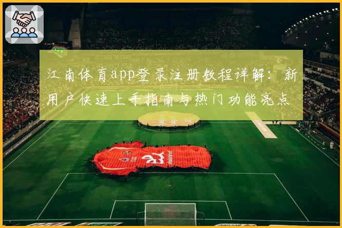 江南体育app登录注册教程详解：新用户快速上手指南与热门功能亮点解析