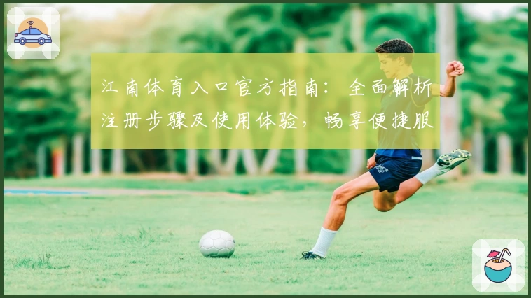 江南体育入口官方指南：全面解析注册步骤及使用体验，畅享便捷服务