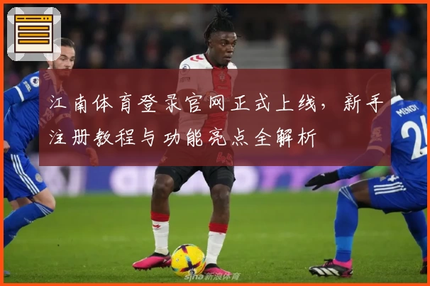 江南体育登录官网正式上线，新手注册教程与功能亮点全解析