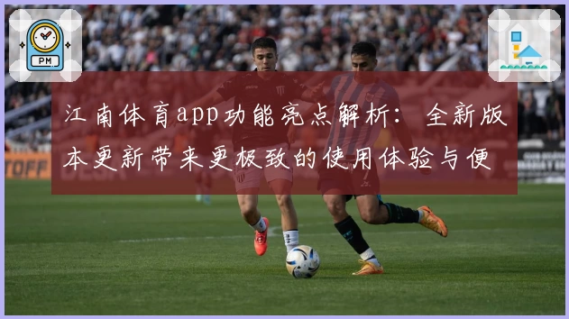 江南体育app功能亮点解析：全新版本更新带来更极致的使用体验与便捷操作