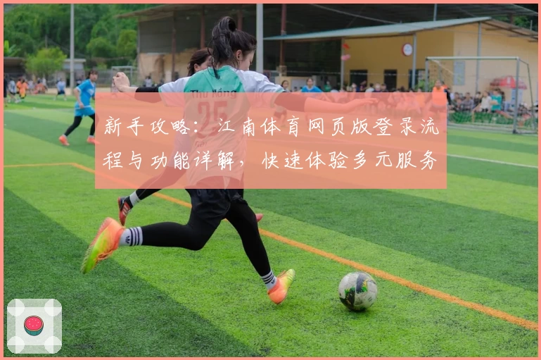 新手攻略：江南体育网页版登录流程与功能详解，快速体验多元服务平台