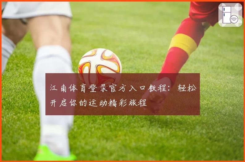 江南体育登录官方入口教程：轻松开启你的运动精彩旅程