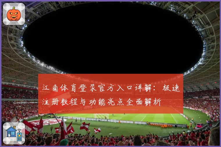 江南体育登录官方入口详解：极速注册教程与功能亮点全面解析