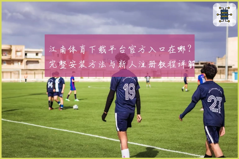 江南体育下载平台官方入口在哪？完整安装方法与新人注册教程详解