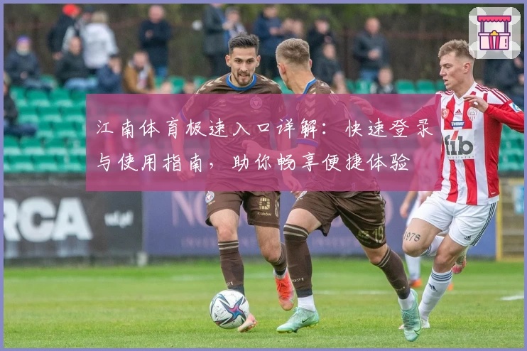 江南体育极速入口详解：快速登录与使用指南，助你畅享便捷体验