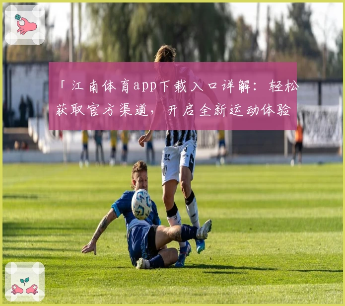 「江南体育app下载入口详解：轻松获取官方渠道，开启全新运动体验」