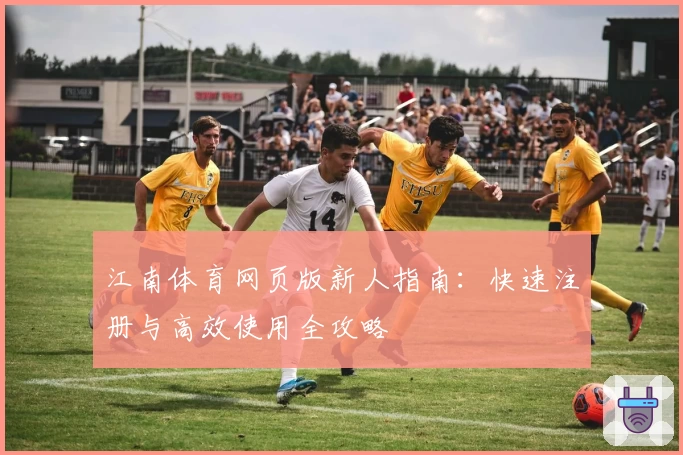 江南体育网页版新人指南：快速注册与高效使用全攻略