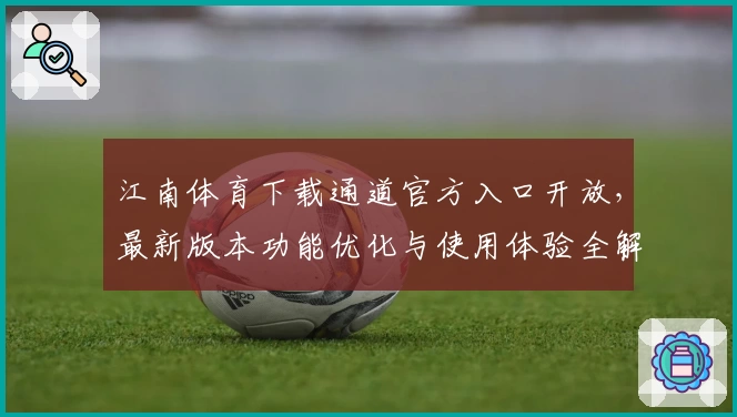 江南体育下载通道官方入口开放，最新版本功能优化与使用体验全解析