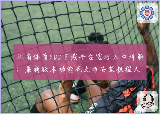 江南体育app下载平台官方入口详解：最新版本功能亮点与安装教程大揭秘